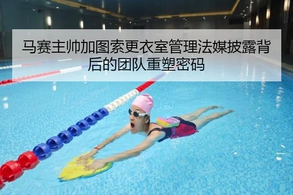 马赛主帅加图索更衣室管理法媒披露背后的团队重塑密码