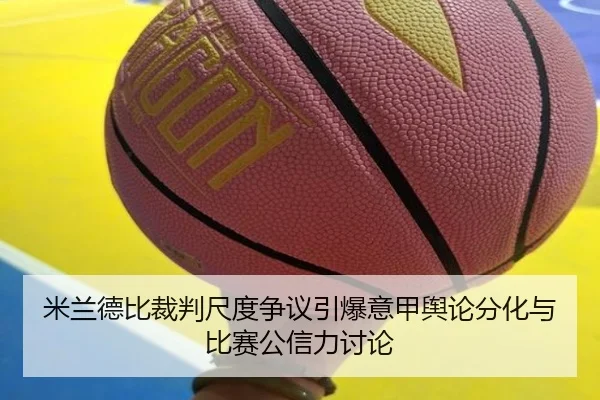 米兰德比裁判尺度争议引爆意甲舆论分化与比赛公信力讨论