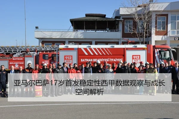 亚马尔巴萨17岁首发稳定性西甲数据观察与成长空间解析