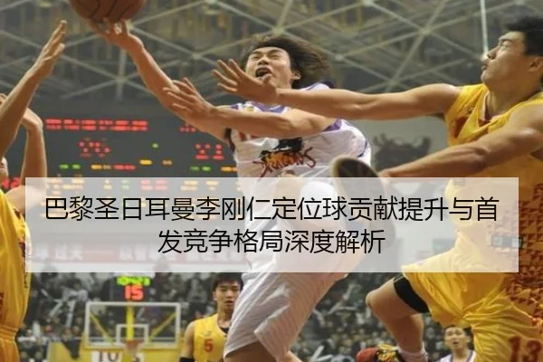 巴黎圣日耳曼李刚仁定位球贡献提升与首发竞争格局深度解析