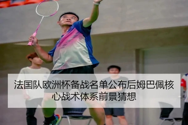 法国队欧洲杯备战名单公布后姆巴佩核心战术体系前景猜想
