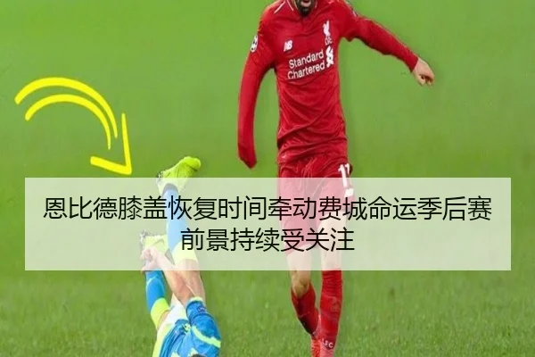 恩比德膝盖恢复时间牵动费城命运季后赛前景持续受关注