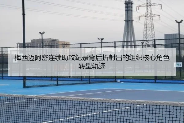 梅西迈阿密连续助攻纪录背后折射出的组织核心角色转型轨迹