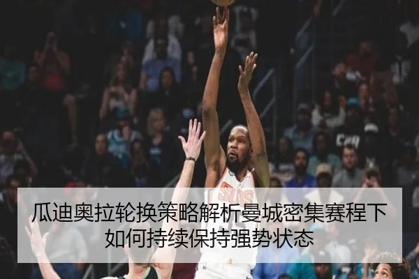 瓜迪奥拉轮换策略解析曼城密集赛程下如何持续保持强势状态