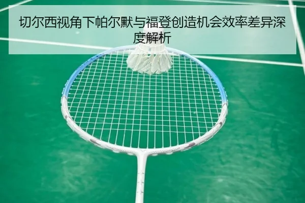 切尔西视角下帕尔默与福登创造机会效率差异深度解析