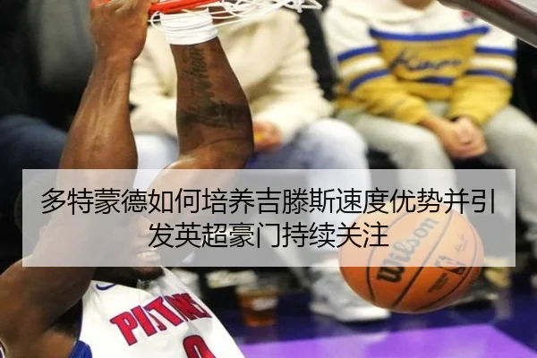 多特蒙德如何培养吉滕斯速度优势并引发英超豪门持续关注