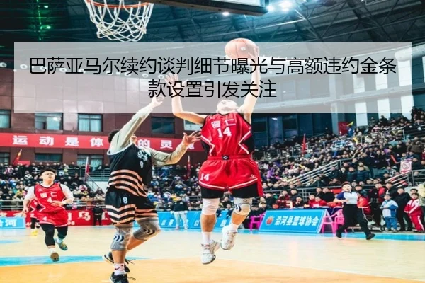 巴萨亚马尔续约谈判细节曝光与高额违约金条款设置引发关注