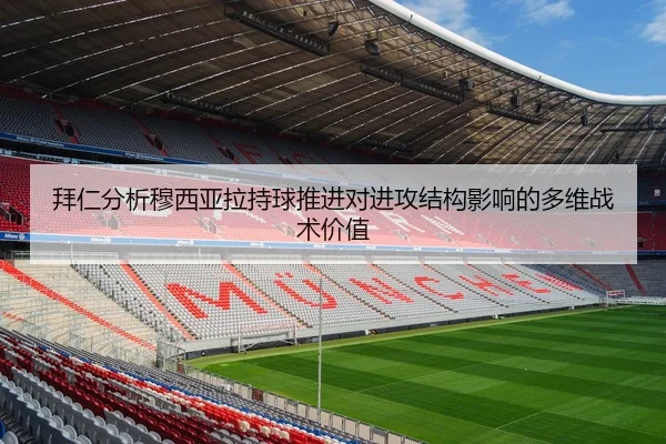 拜仁分析穆西亚拉持球推进对进攻结构影响的多维战术价值