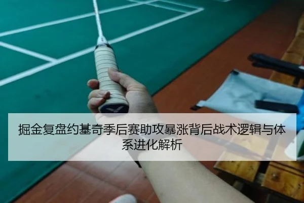 掘金复盘约基奇季后赛助攻暴涨背后战术逻辑与体系进化解析