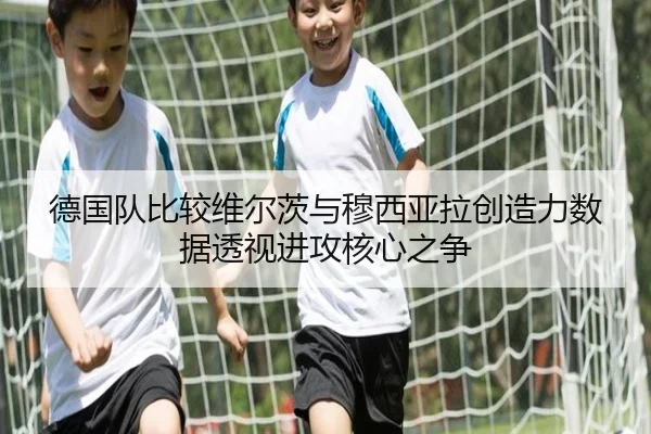 德国队比较维尔茨与穆西亚拉创造力数据透视进攻核心之争