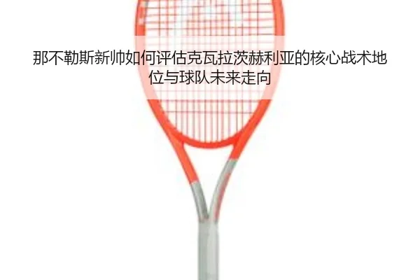那不勒斯新帅如何评估克瓦拉茨赫利亚的核心战术地位与球队未来走向